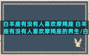 白羊座有没有人喜欢摩羯座 白羊座有没有人喜欢摩羯座的男生/白羊座有没有人喜欢摩羯座 白羊座有没有人喜欢摩羯座的男生-我的网站